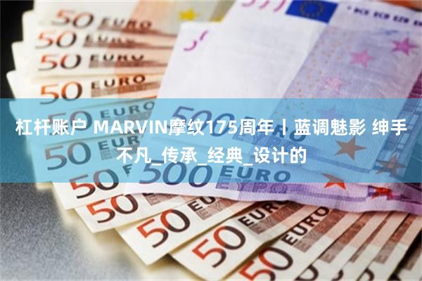 杠杆账户 MARVIN摩纹175周年丨蓝调魅影 绅手不凡_传承_经典_设计的