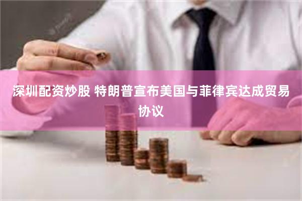 深圳配资炒股 特朗普宣布美国与菲律宾达成贸易协议