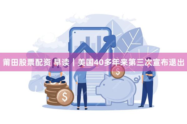 莆田股票配资 早读｜美国40多年来第三次宣布退出