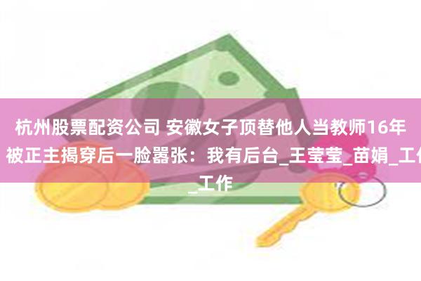 杭州股票配资公司 安徽女子顶替他人当教师16年，被正主揭穿后一脸嚣张：我有后台_王莹莹_苗娟_工作