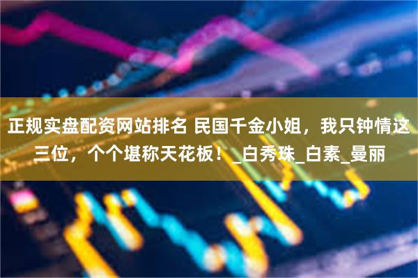 正规实盘配资网站排名 民国千金小姐，我只钟情这三位，个个堪称天花板！_白秀珠_白素_曼丽