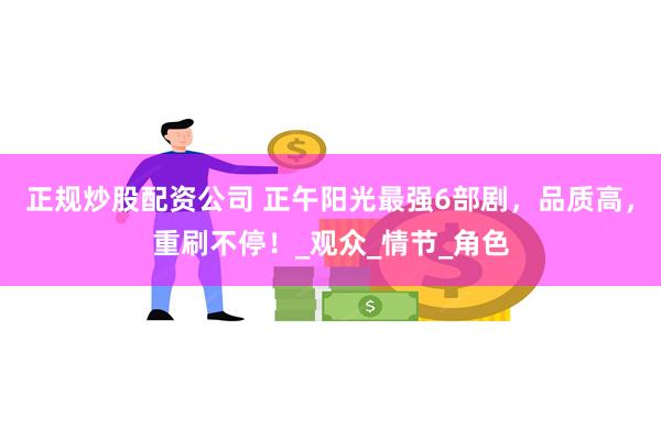 正规炒股配资公司 正午阳光最强6部剧，品质高，重刷不停！_观众_情节_角色