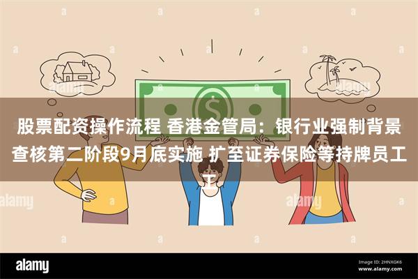 股票配资操作流程 香港金管局：银行业强制背景查核第二阶段9月底实施 扩至证券保险等持牌员工