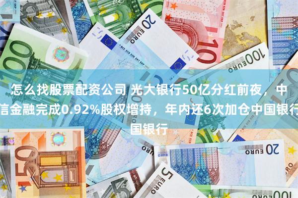 怎么找股票配资公司 光大银行50亿分红前夜，中信金融完成0.92%股权增持，年内还6次加仓中国银行