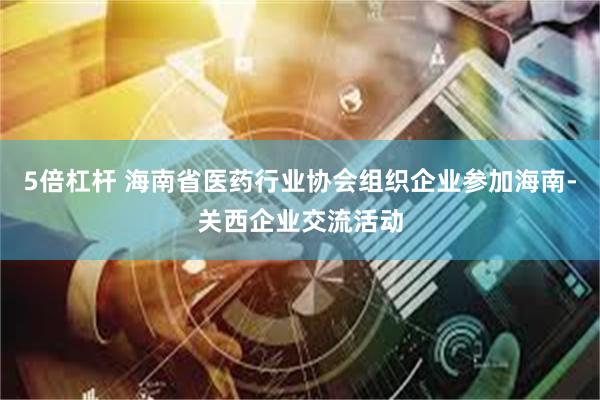 5倍杠杆 海南省医药行业协会组织企业参加海南-关西企业交流活动
