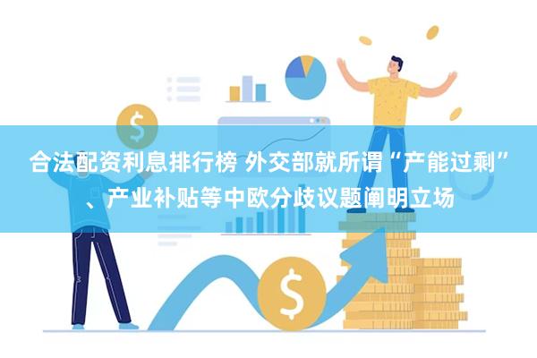 合法配资利息排行榜 外交部就所谓“产能过剩”、产业补贴等中欧分歧议题阐明立场