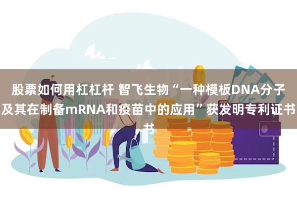 股票如何用杠杠杆 智飞生物“一种模板DNA分子及其在制备mRNA和疫苗中的应用”获发明专利证书
