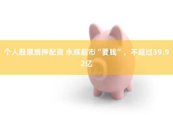 个人股票质押配资 永辉超市“要钱”，不超过39.92亿