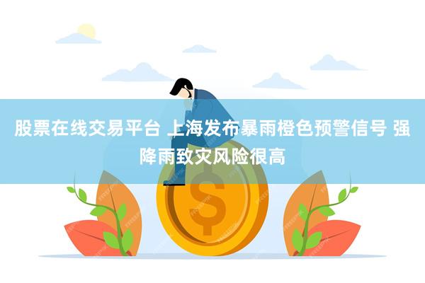 股票在线交易平台 上海发布暴雨橙色预警信号 强降雨致灾风险很高