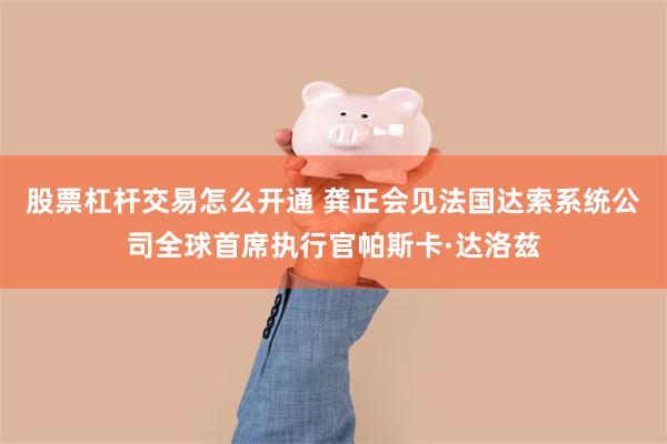 股票杠杆交易怎么开通 龚正会见法国达索系统公司全球首席执行官帕斯卡·达洛兹