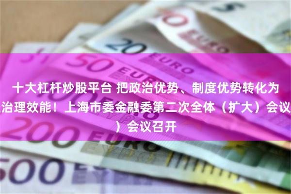 十大杠杆炒股平台 把政治优势、制度优势转化为金融治理效能！上海市委金融委第二次全体（扩大）会议召开