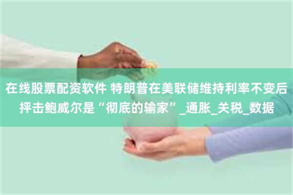 在线股票配资软件 特朗普在美联储维持利率不变后抨击鲍威尔是“彻底的输家”_通胀_关税_数据