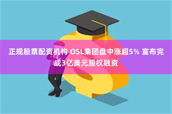 正规股票配资机构 OSL集团盘中涨超5% 宣布完成3亿美元股权融资