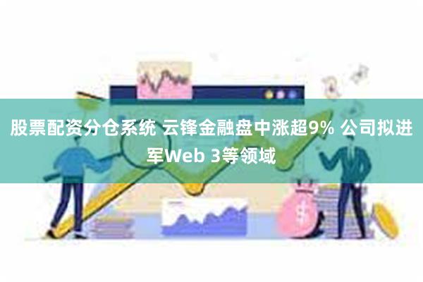 股票配资分仓系统 云锋金融盘中涨超9% 公司拟进军Web 3等领域