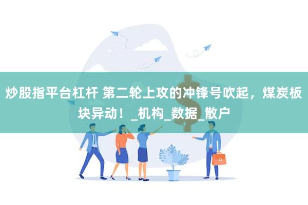 炒股指平台杠杆 第二轮上攻的冲锋号吹起，煤炭板块异动！_机构_数据_散户