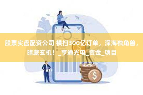 股票实盘配资公司 横扫300亿订单，深海独角兽，暗藏玄机！_亨通光电_资金_项目