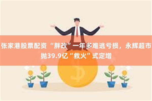 张家港股票配资 “胖改”一年多难逃亏损，永辉超市抛39.9亿“救火”式定增
