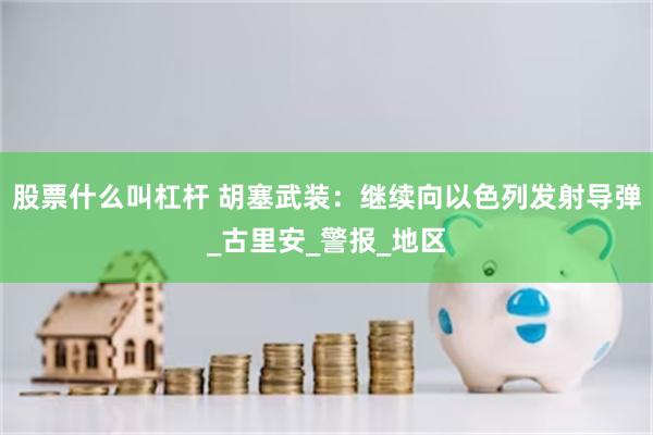 股票什么叫杠杆 胡塞武装：继续向以色列发射导弹_古里安_警报_地区