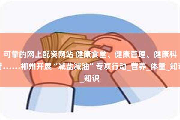 可靠的网上配资网站 健康食堂、健康管理、健康科普……郴州开展“减盐减油”专项行动_营养_体重_知识