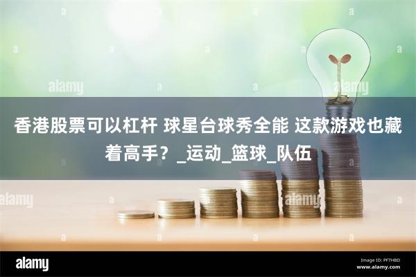 香港股票可以杠杆 球星台球秀全能 这款游戏也藏着高手？_运动_篮球_队伍