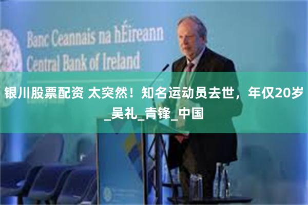 银川股票配资 太突然！知名运动员去世，年仅20岁_吴礼_青锋_中国