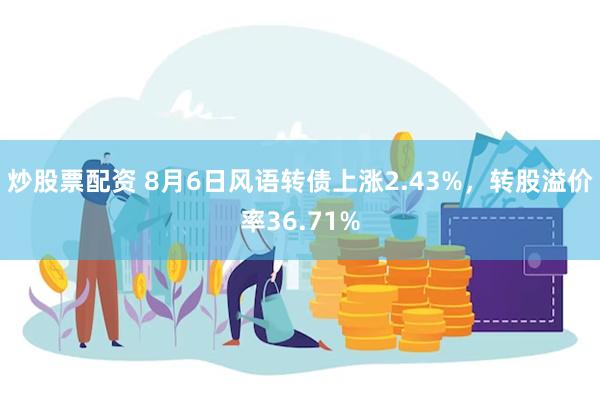 炒股票配资 8月6日风语转债上涨2.43%，转股溢价率36.71%