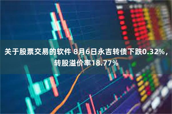 关于股票交易的软件 8月6日永吉转债下跌0.32%，转股溢价率18.77%