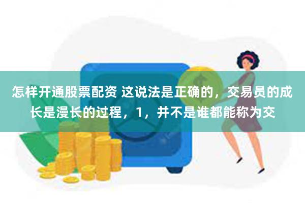 怎样开通股票配资 这说法是正确的，交易员的成长是漫长的过程，1，并不是谁都能称为交