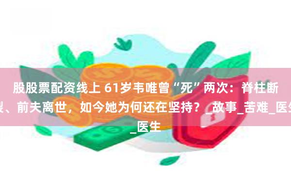 股股票配资线上 61岁韦唯曾“死”两次：脊柱断裂、前夫离世，如今她为何还在坚持？_故事_苦难_医生