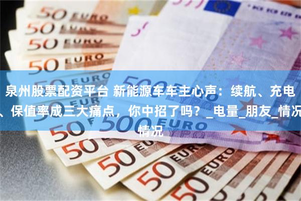 泉州股票配资平台 新能源车车主心声：续航、充电、保值率成三大痛点，你中招了吗？_电量_朋友_情况