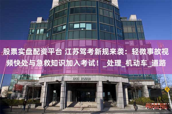 股票实盘配资平台 江苏驾考新规来袭：轻微事故视频快处与急救知识加入考试！_处理_机动车_道路