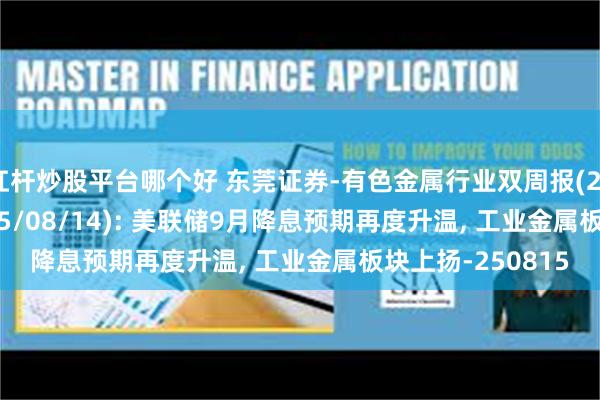 杠杆炒股平台哪个好 东莞证券-有色金属行业双周报(2025/08/01~2025/08/14): 美联储9月降息预期再度升温, 工业金属板块上扬-250815