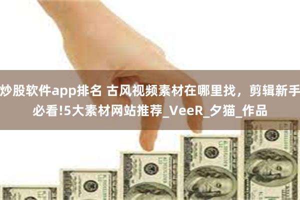 炒股软件app排名 古风视频素材在哪里找，剪辑新手必看!5大素材网站推荐_VeeR_夕猫_作品