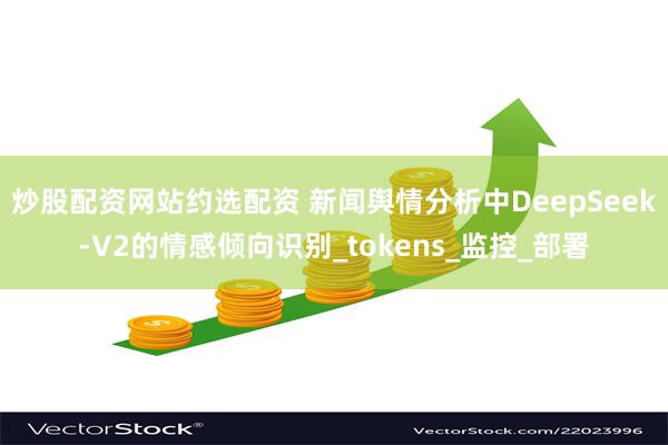 炒股配资网站约选配资 新闻舆情分析中DeepSeek-V2的情感倾向识别_tokens_监控_部署
