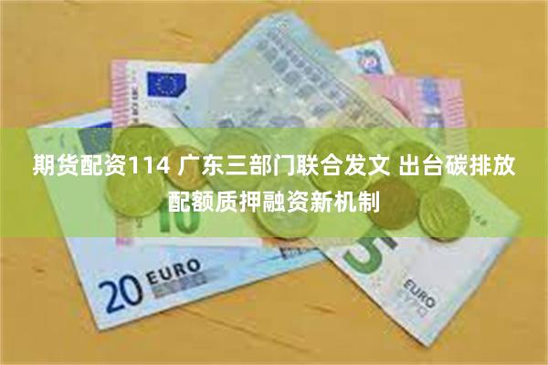 期货配资114 广东三部门联合发文 出台碳排放配额质押融资新机制