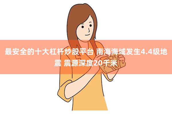 最安全的十大杠杆炒股平台 南海海域发生4.4级地震 震源深度20千米