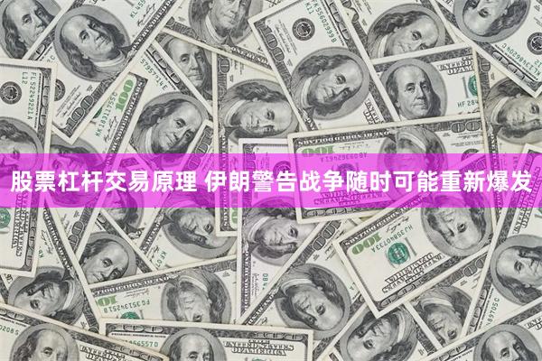 股票杠杆交易原理 伊朗警告战争随时可能重新爆发