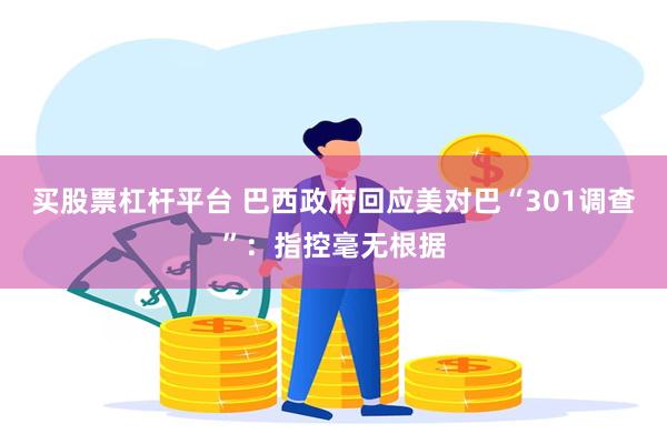 买股票杠杆平台 巴西政府回应美对巴“301调查”：指控毫无根据