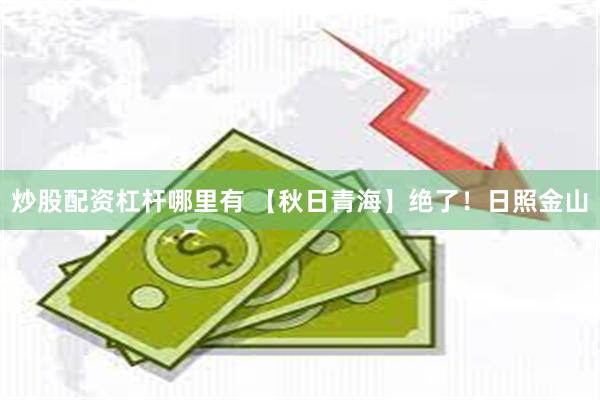 炒股配资杠杆哪里有 【秋日青海】绝了！日照金山