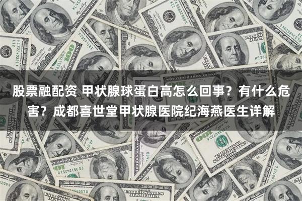 股票融配资 甲状腺球蛋白高怎么回事？有什么危害？成都喜世堂甲状腺医院纪海燕医生详解