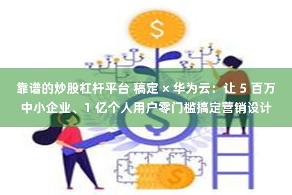 靠谱的炒股杠杆平台 稿定 × 华为云：让 5 百万中小企业、1 亿个人用户零门槛搞定营销设计