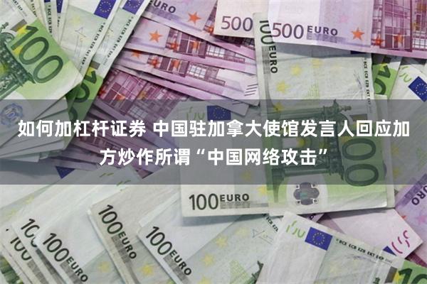 如何加杠杆证券 中国驻加拿大使馆发言人回应加方炒作所谓“中国网络攻击”