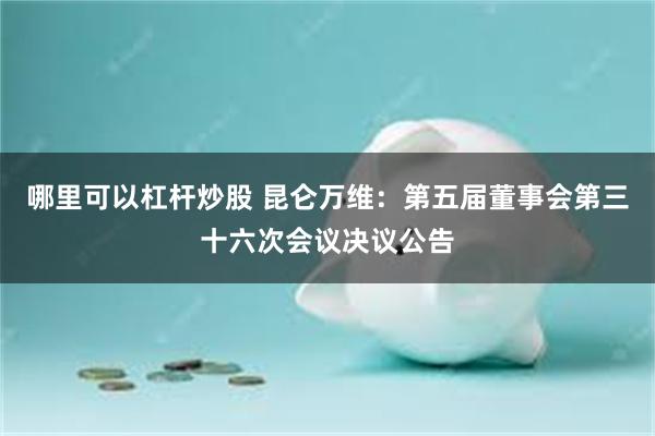 哪里可以杠杆炒股 昆仑万维:第五届董事会第三十六次会议决议公告