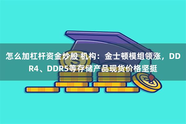 怎么加杠杆资金炒股 机构：金士顿模组领涨，DDR4、DDR5等存储产品现货价格坚挺